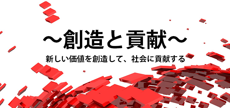 ～創造と貢献～新しい価値を創造して、社会に貢献する