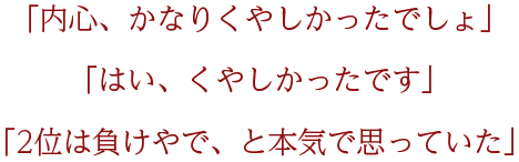 「内心、かなり悔しかったでしょ」「はい、くやしかったです」