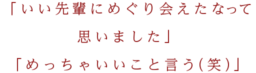 「いい先輩にめぐり会えたなって思いました」「めっちゃいいこと言う（笑）」