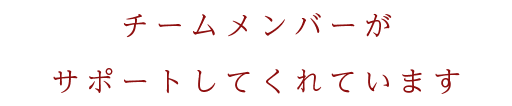 チームメンバーがサポートしてくれています